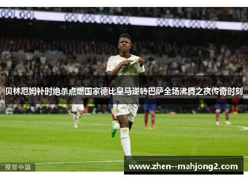贝林厄姆补时绝杀点燃国家德比皇马逆转巴萨全场沸腾之夜传奇时刻