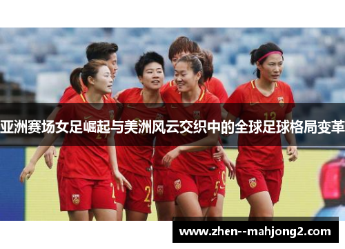 亚洲赛场女足崛起与美洲风云交织中的全球足球格局变革