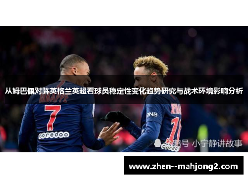 从姆巴佩对阵英格兰英超看球员稳定性变化趋势研究与战术环境影响分析 从姆巴佩对阵英格兰英超看球员稳定性变化趋势研究与战术环境影响分析
