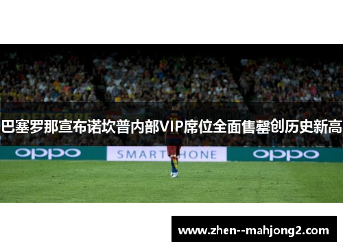 巴塞罗那宣布诺坎普内部VIP席位全面售罄创历史新高 巴塞罗那宣布诺坎普内部VIP席位全面售罄创历史新高