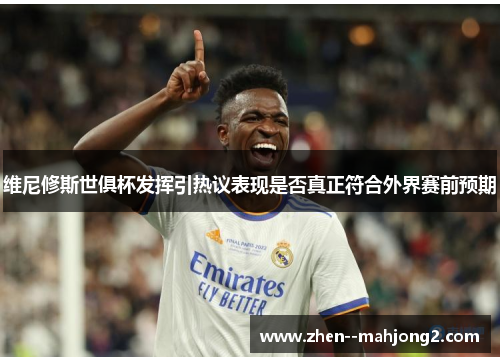 维尼修斯世俱杯发挥引热议表现是否真正符合外界赛前预期