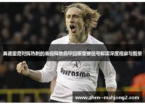 莫德里奇对阵热刺的表现释放西甲回暖重要信号解读深度观察与前景 莫德里奇对阵热刺的表现释放西甲回暖重要信号解读深度观察与前景